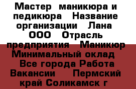 Мастер  маникюра и педикюра › Название организации ­ Лана, ООО › Отрасль предприятия ­ Маникюр › Минимальный оклад ­ 1 - Все города Работа » Вакансии   . Пермский край,Соликамск г.